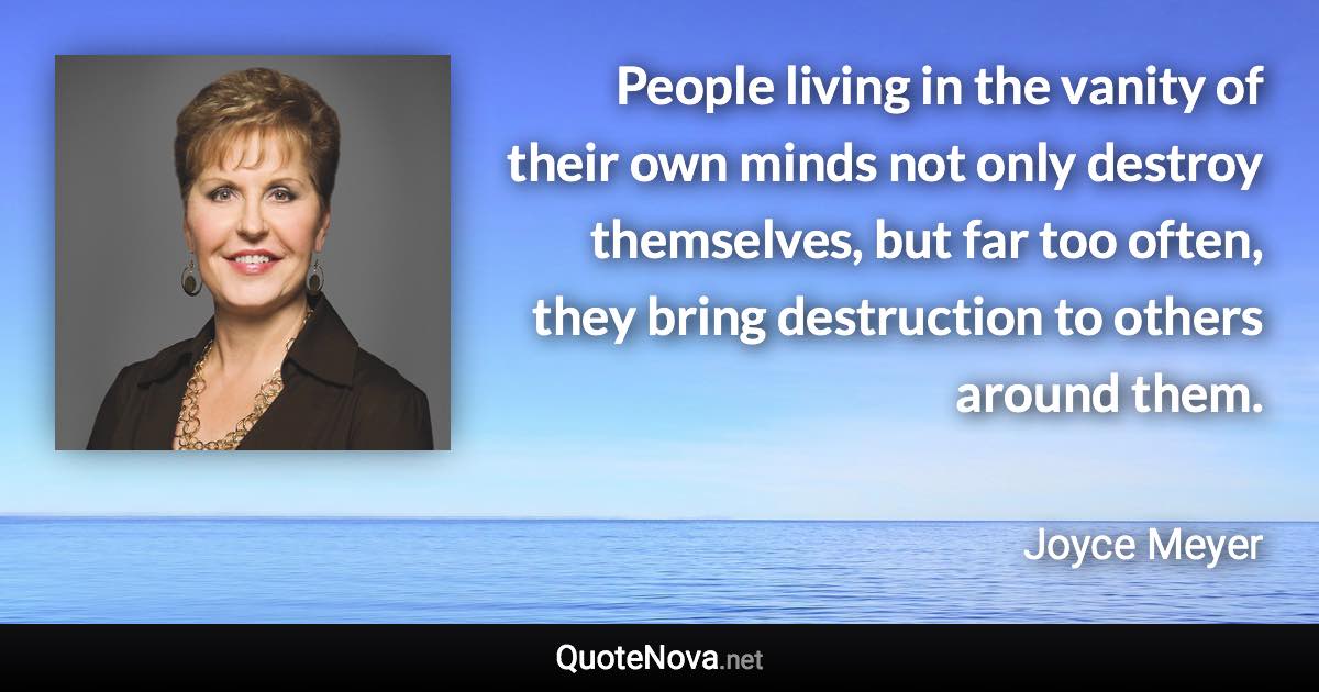 People living in the vanity of their own minds not only destroy themselves, but far too often, they bring destruction to others around them. - Joyce Meyer quote