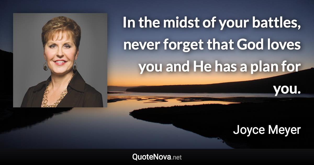 In the midst of your battles, never forget that God loves you and He has a plan for you. - Joyce Meyer quote