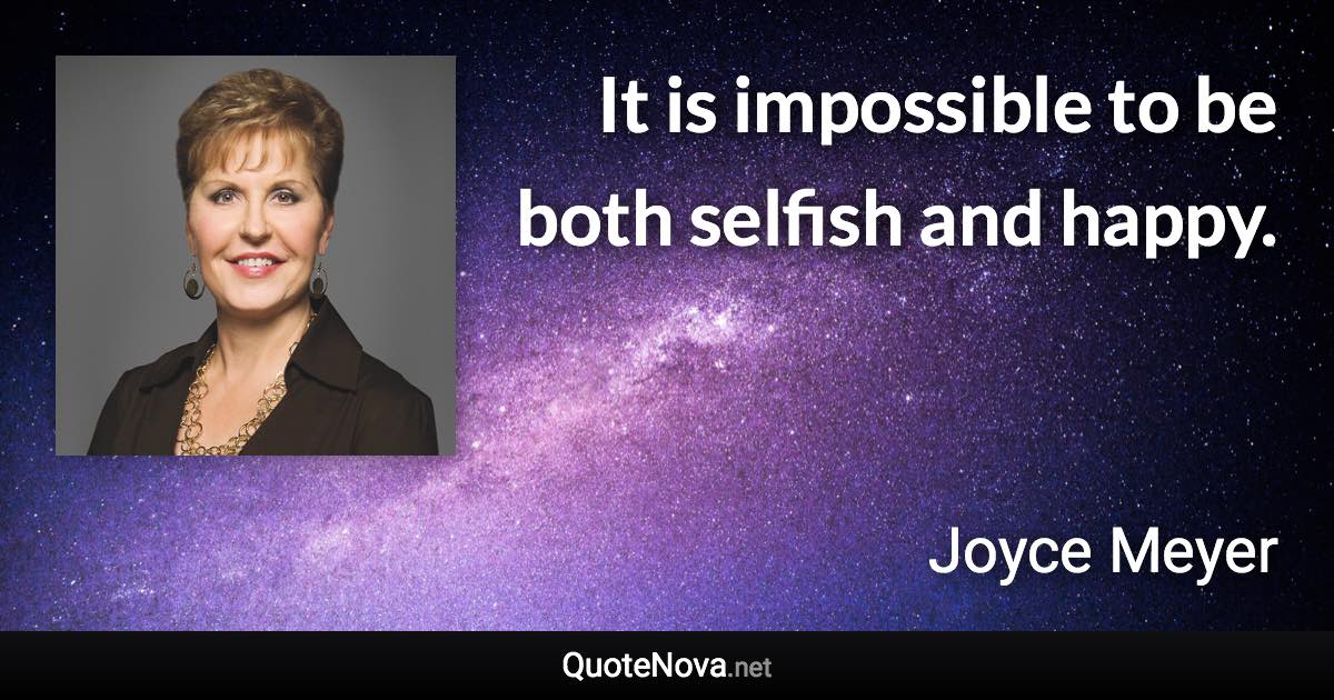 It is impossible to be both selfish and happy. - Joyce Meyer quote