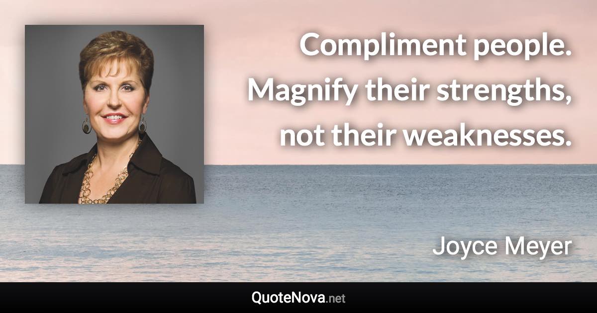 Compliment people. Magnify their strengths, not their weaknesses. - Joyce Meyer quote