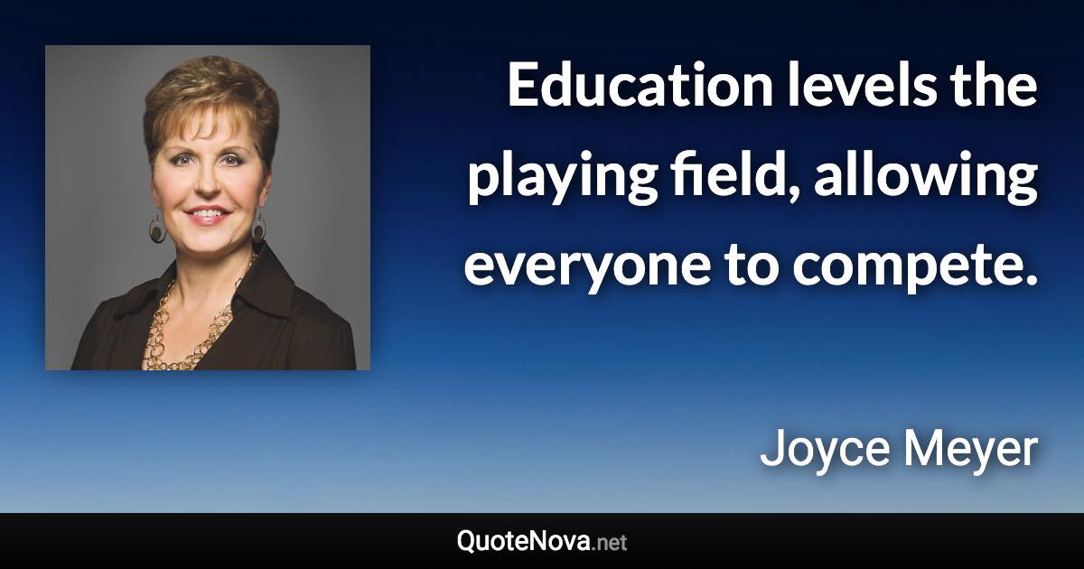 Education levels the playing field, allowing everyone to compete. - Joyce Meyer quote