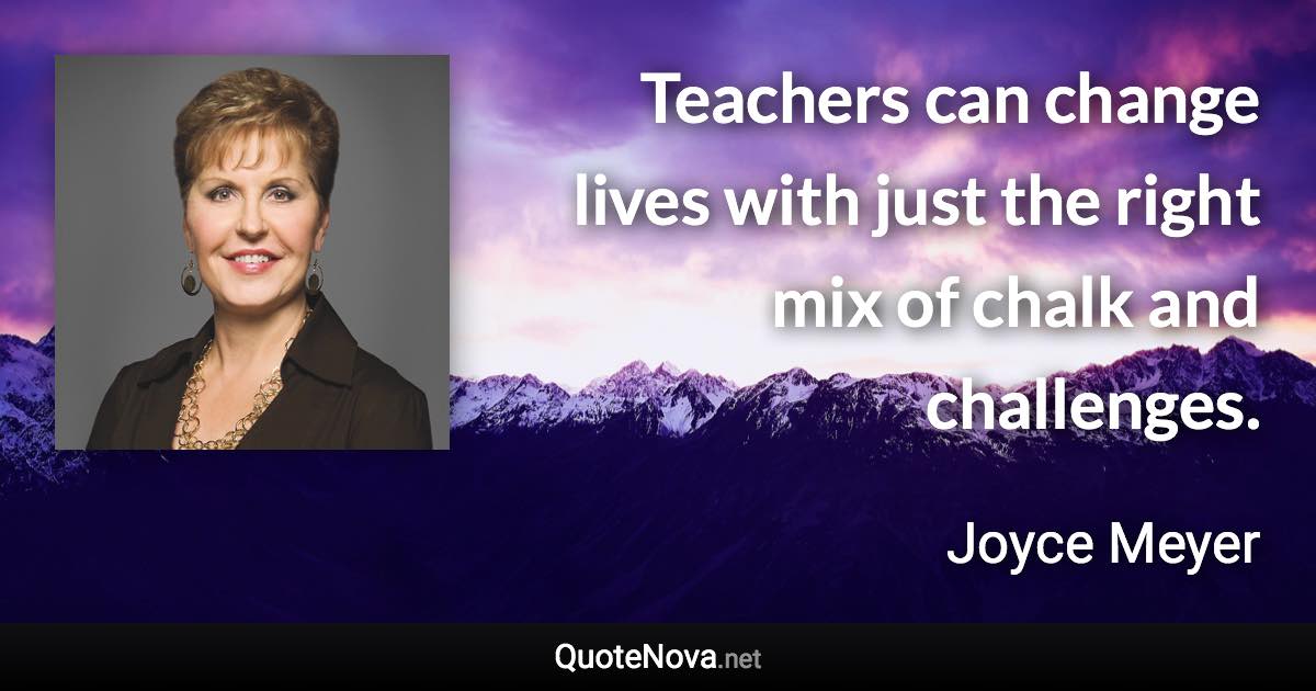 Teachers can change lives with just the right mix of chalk and challenges. - Joyce Meyer quote