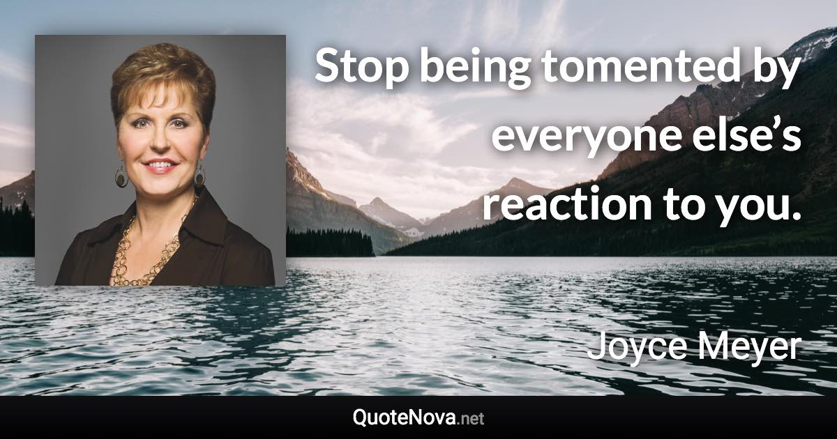 Stop being tomented by everyone else’s reaction to you. - Joyce Meyer quote