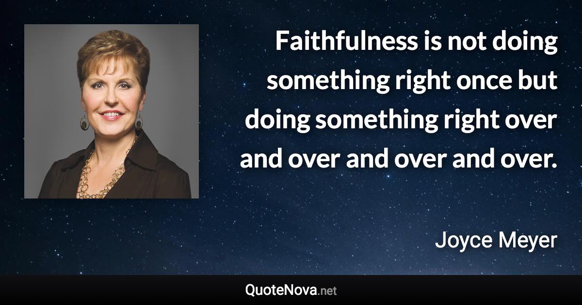 Faithfulness is not doing something right once but doing something right over and over and over and over. - Joyce Meyer quote