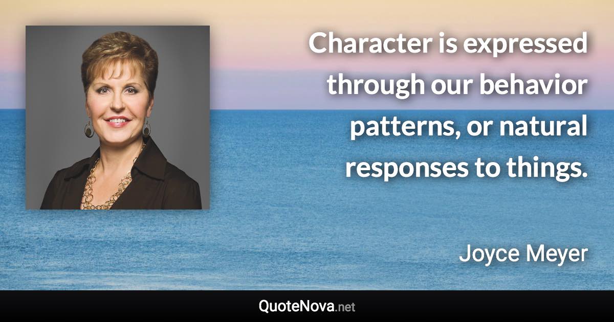 Character is expressed through our behavior patterns, or natural responses to things. - Joyce Meyer quote