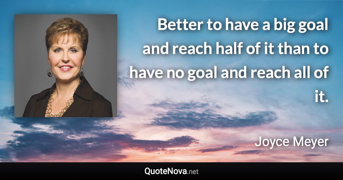 Better to have a big goal and reach half of it than to have no goal and reach all of it. - Joyce Meyer quote