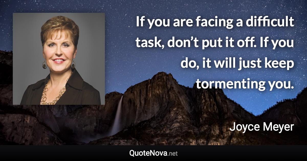 If you are facing a difficult task, don’t put it off. If you do, it will just keep tormenting you. - Joyce Meyer quote