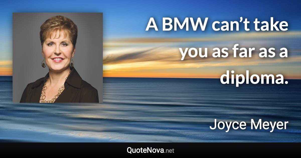 A BMW can’t take you as far as a diploma. - Joyce Meyer quote