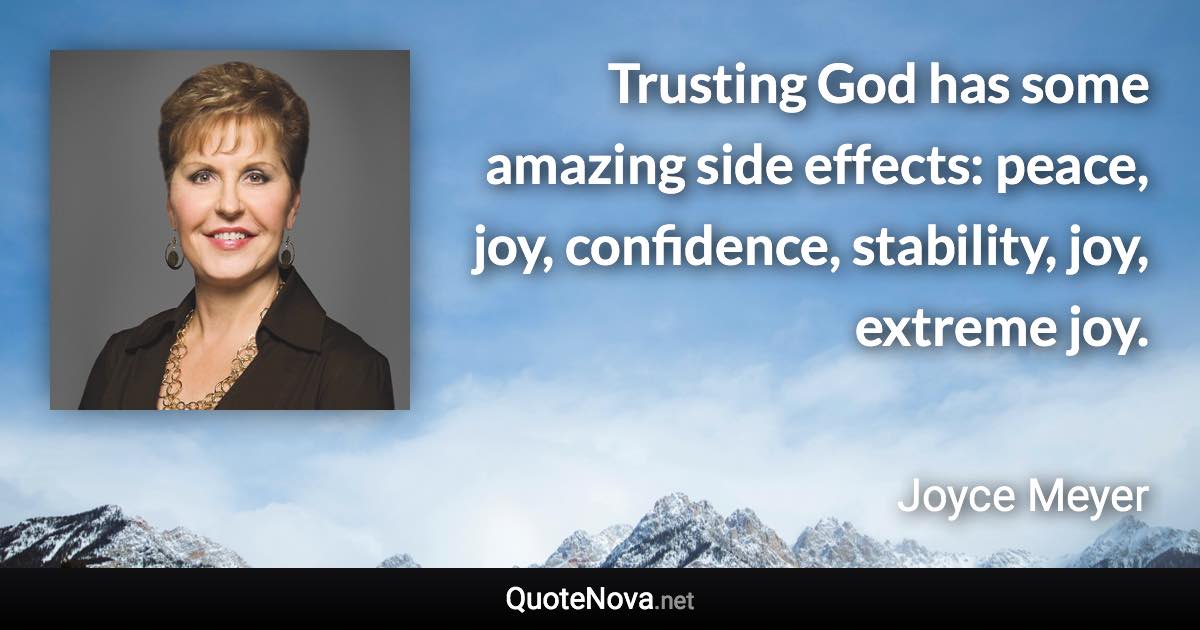 Trusting God has some amazing side effects: peace, joy, confidence, stability, joy, extreme joy. - Joyce Meyer quote