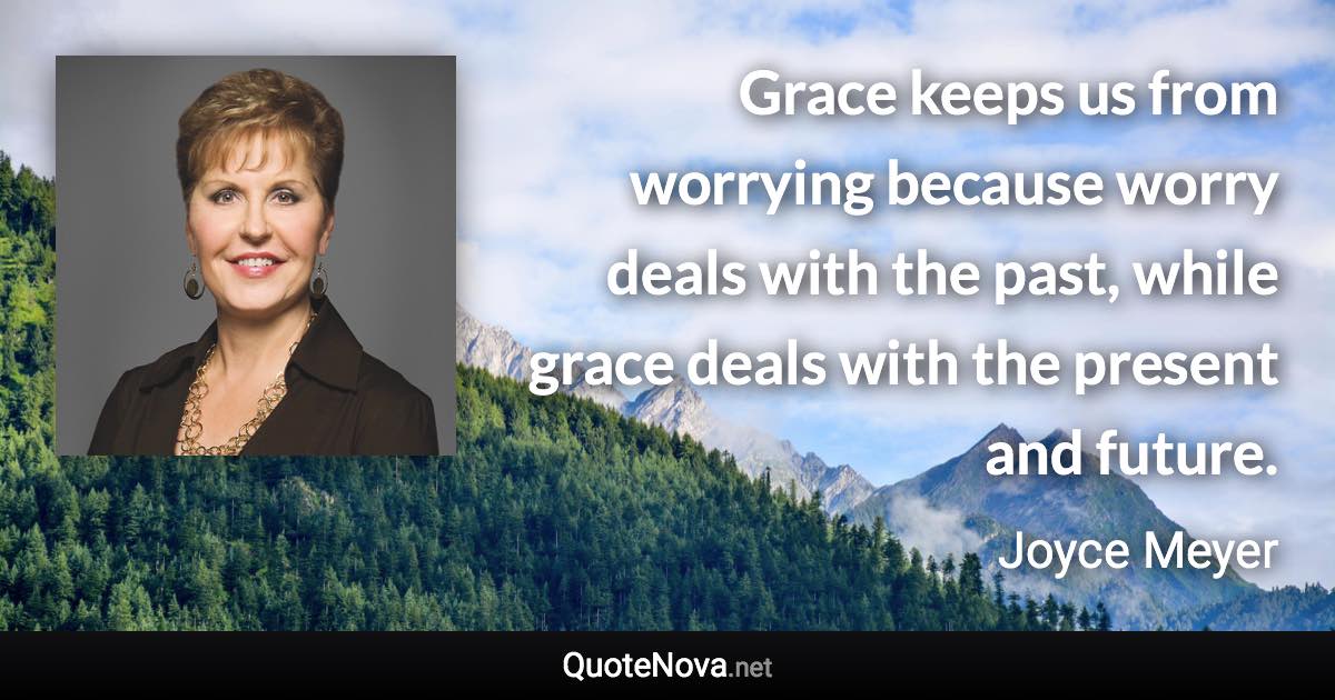 Grace keeps us from worrying because worry deals with the past, while grace deals with the present and future. - Joyce Meyer quote