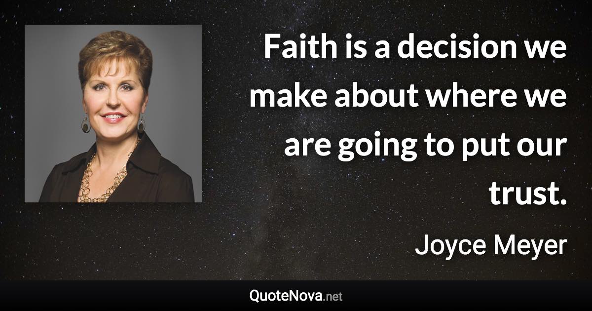 Faith is a decision we make about where we are going to put our trust. - Joyce Meyer quote