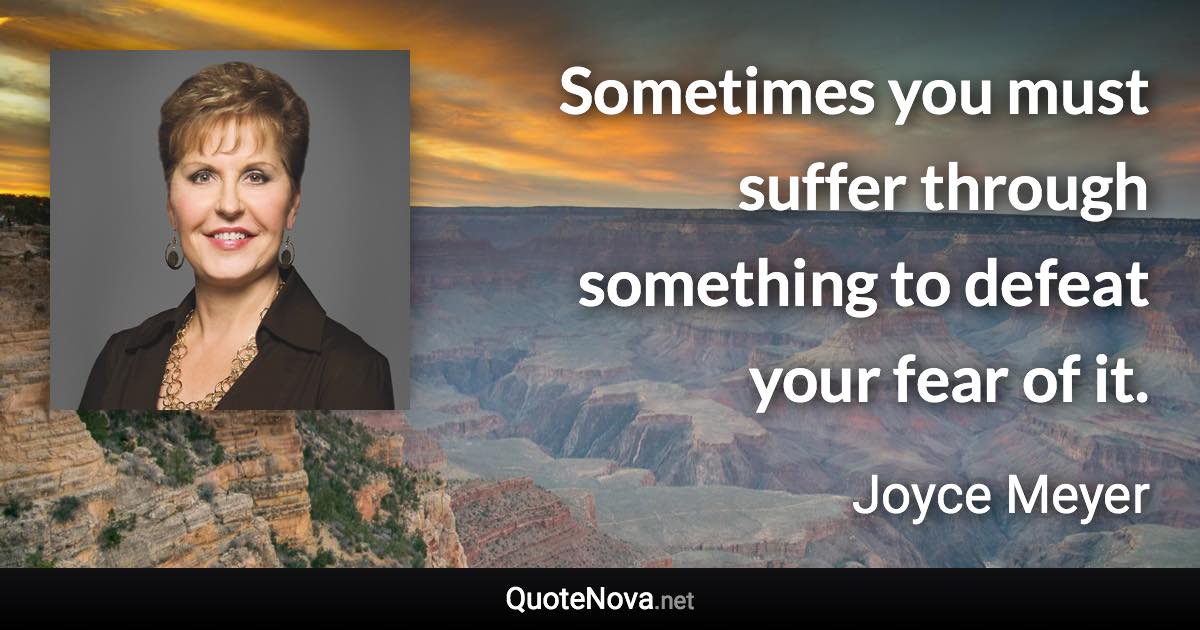 Sometimes you must suffer through something to defeat your fear of it. - Joyce Meyer quote