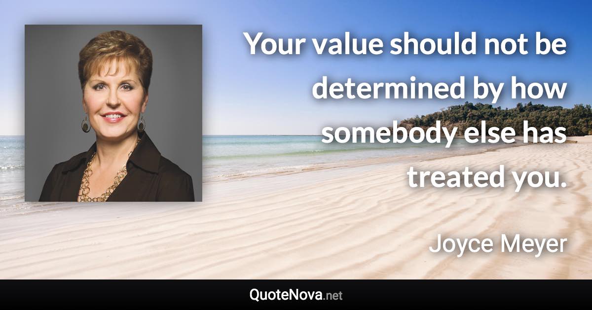 Your value should not be determined by how somebody else has treated you. - Joyce Meyer quote