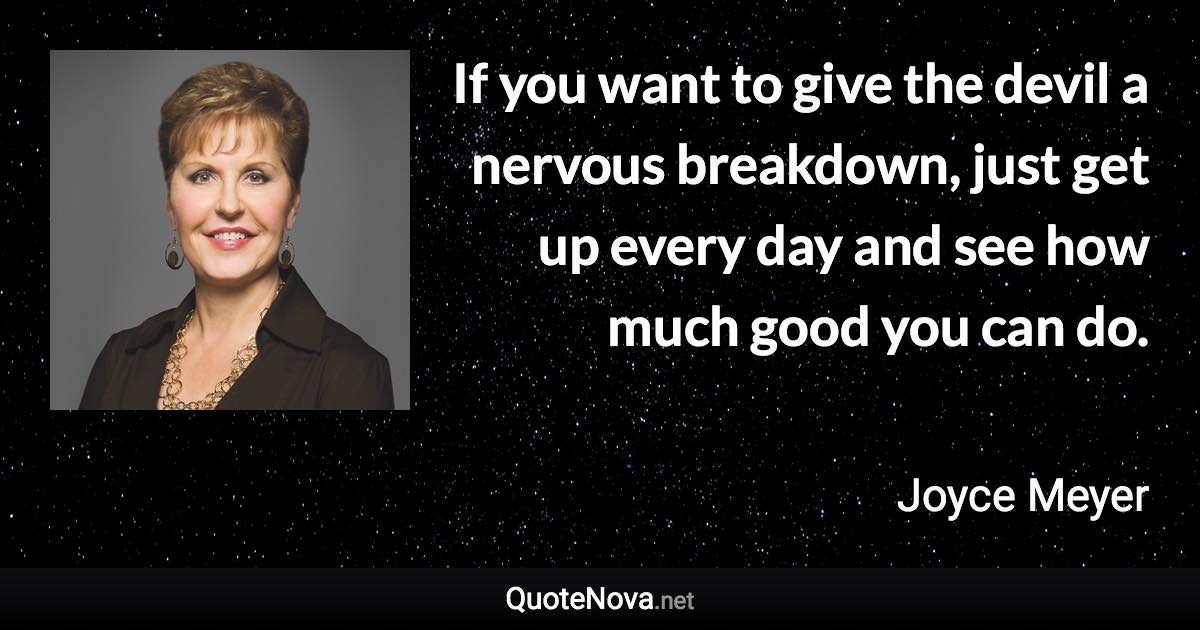 If you want to give the devil a nervous breakdown, just get up every day and see how much good you can do. - Joyce Meyer quote