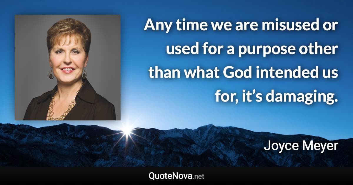 Any time we are misused or used for a purpose other than what God intended us for, it’s damaging. - Joyce Meyer quote