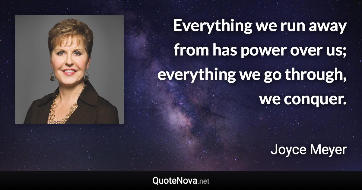 Everything we run away from has power over us; everything we go through, we conquer. - Joyce Meyer quote
