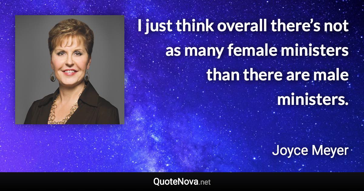 I just think overall there’s not as many female ministers than there are male ministers. - Joyce Meyer quote