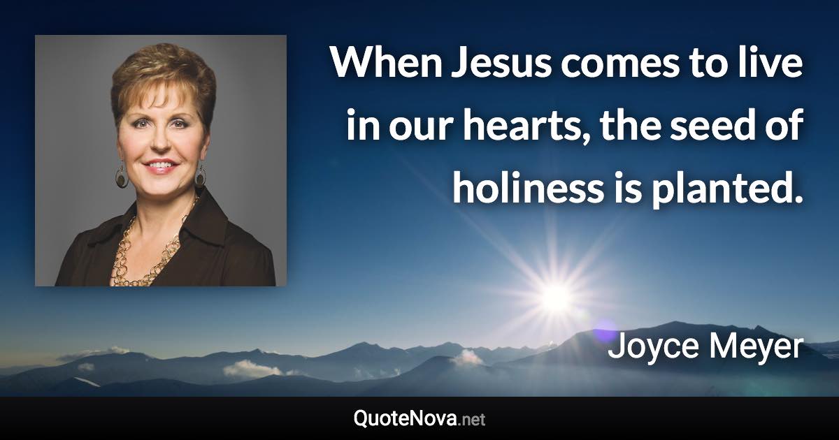 When Jesus comes to live in our hearts, the seed of holiness is planted. - Joyce Meyer quote