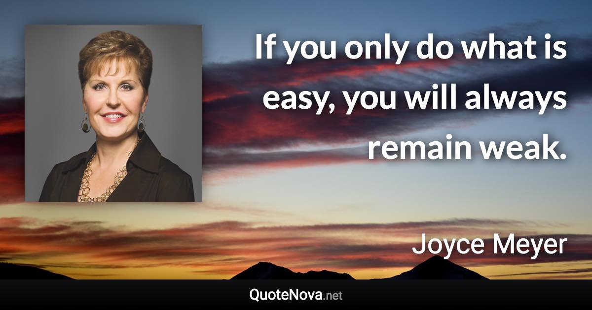 If you only do what is easy, you will always remain weak. - Joyce Meyer quote