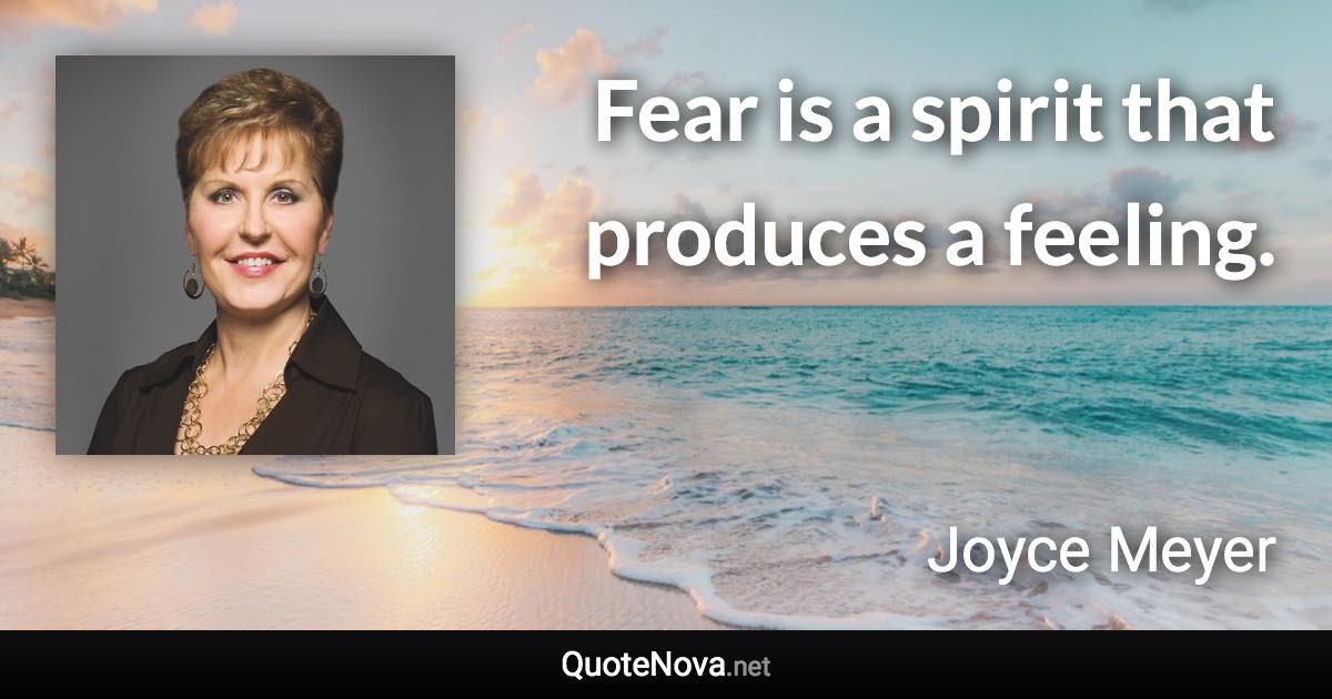 Fear is a spirit that produces a feeling. - Joyce Meyer quote