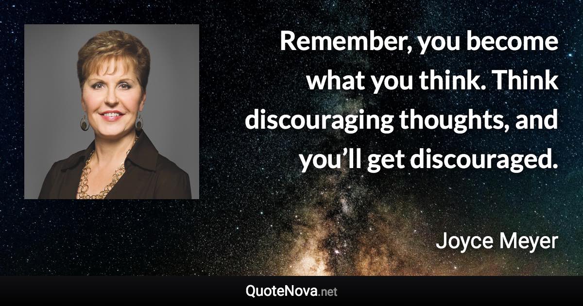 Remember, you become what you think. Think discouraging thoughts, and you’ll get discouraged. - Joyce Meyer quote