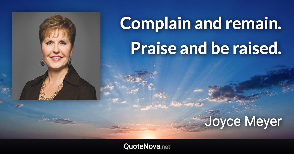 Complain and remain. Praise and be raised. - Joyce Meyer quote