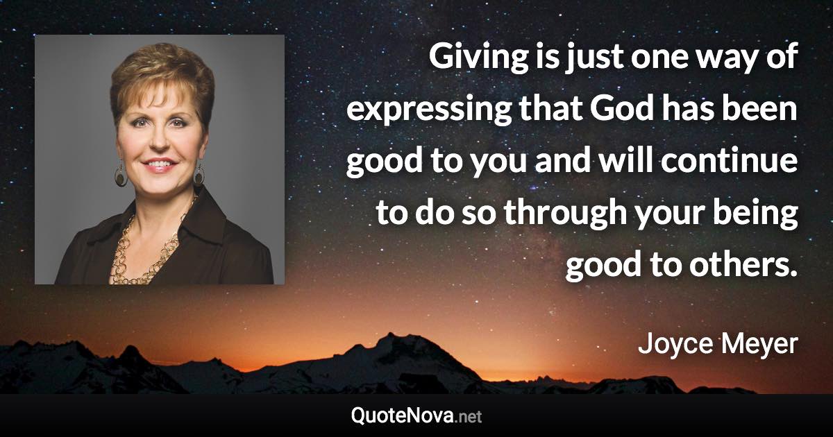 Giving is just one way of expressing that God has been good to you and will continue to do so through your being good to others. - Joyce Meyer quote