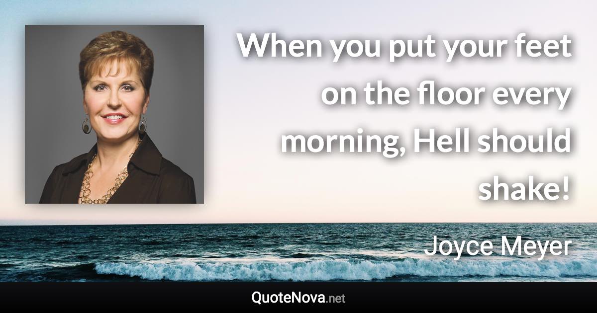 When you put your feet on the floor every morning, Hell should shake! - Joyce Meyer quote