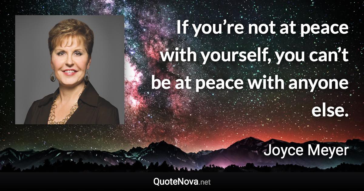 If you’re not at peace with yourself, you can’t be at peace with anyone else. - Joyce Meyer quote