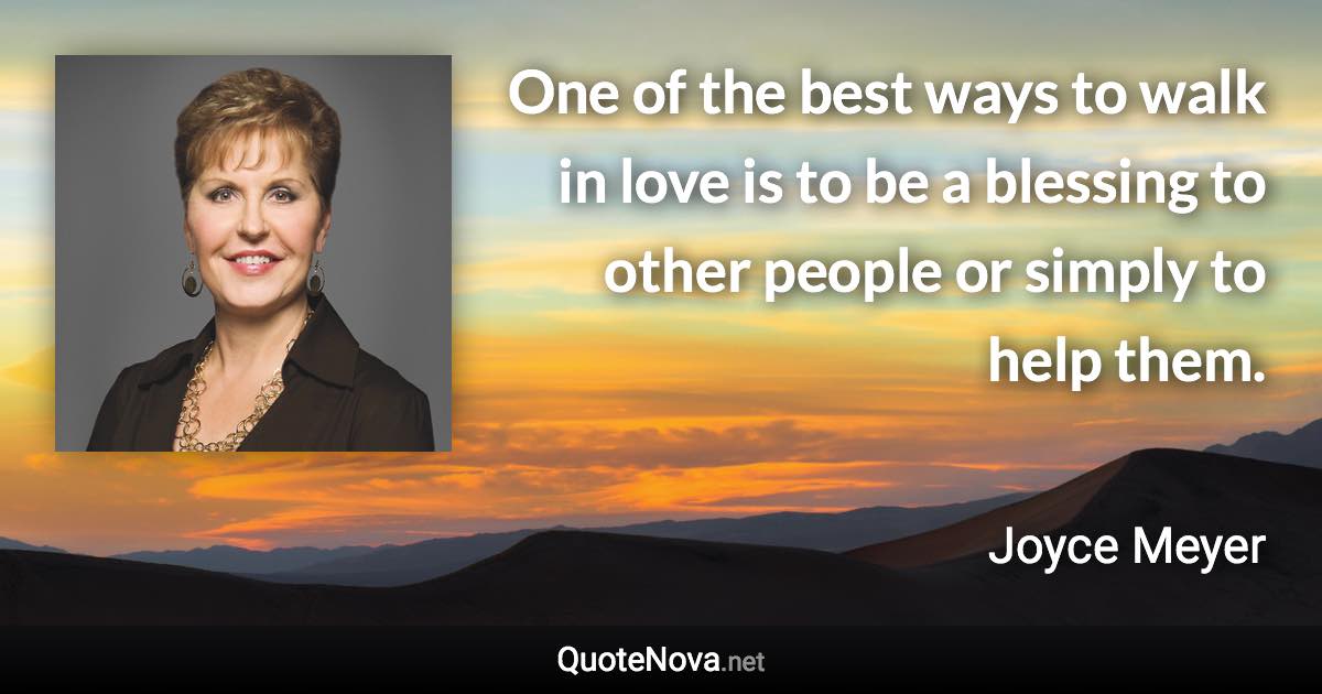 One of the best ways to walk in love is to be a blessing to other people or simply to help them. - Joyce Meyer quote