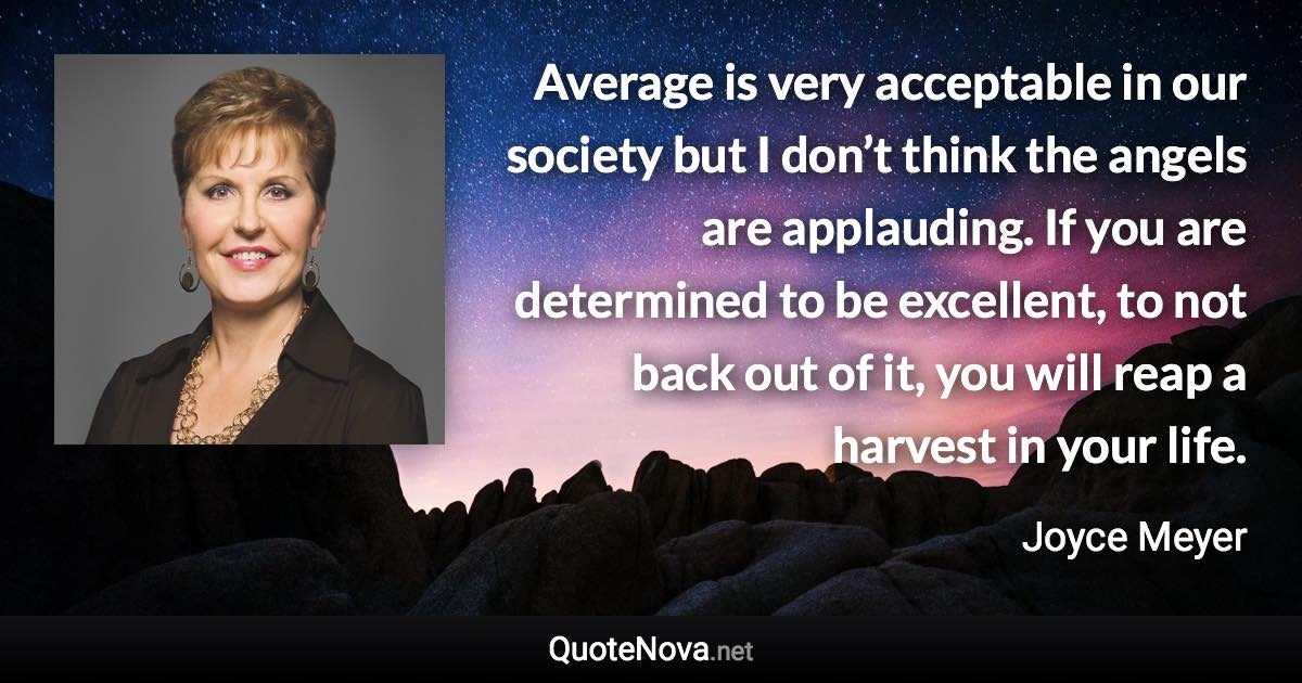 Average is very acceptable in our society but I don’t think the angels are applauding. If you are determined to be excellent, to not back out of it, you will reap a harvest in your life. - Joyce Meyer quote