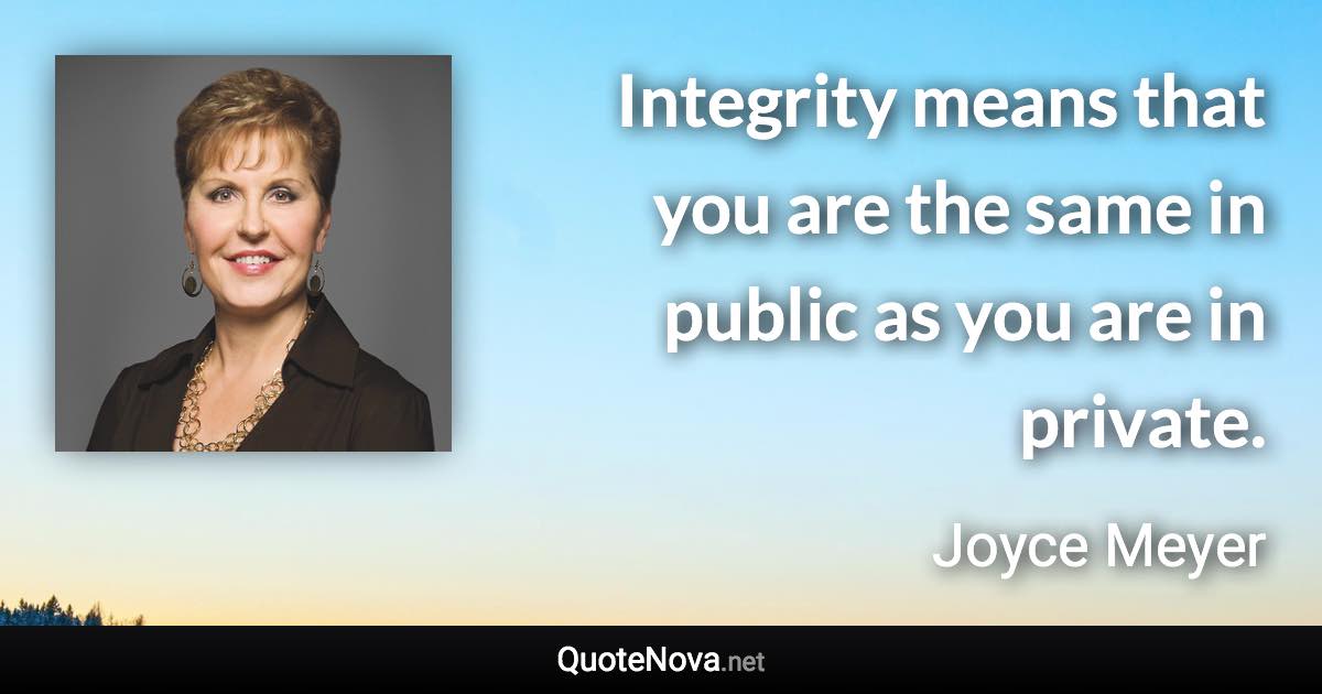 Integrity means that you are the same in public as you are in private. - Joyce Meyer quote
