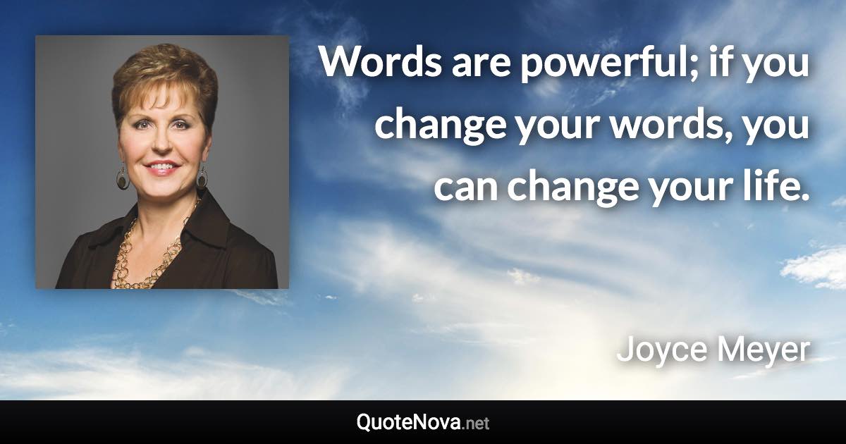 Words are powerful; if you change your words, you can change your life. - Joyce Meyer quote