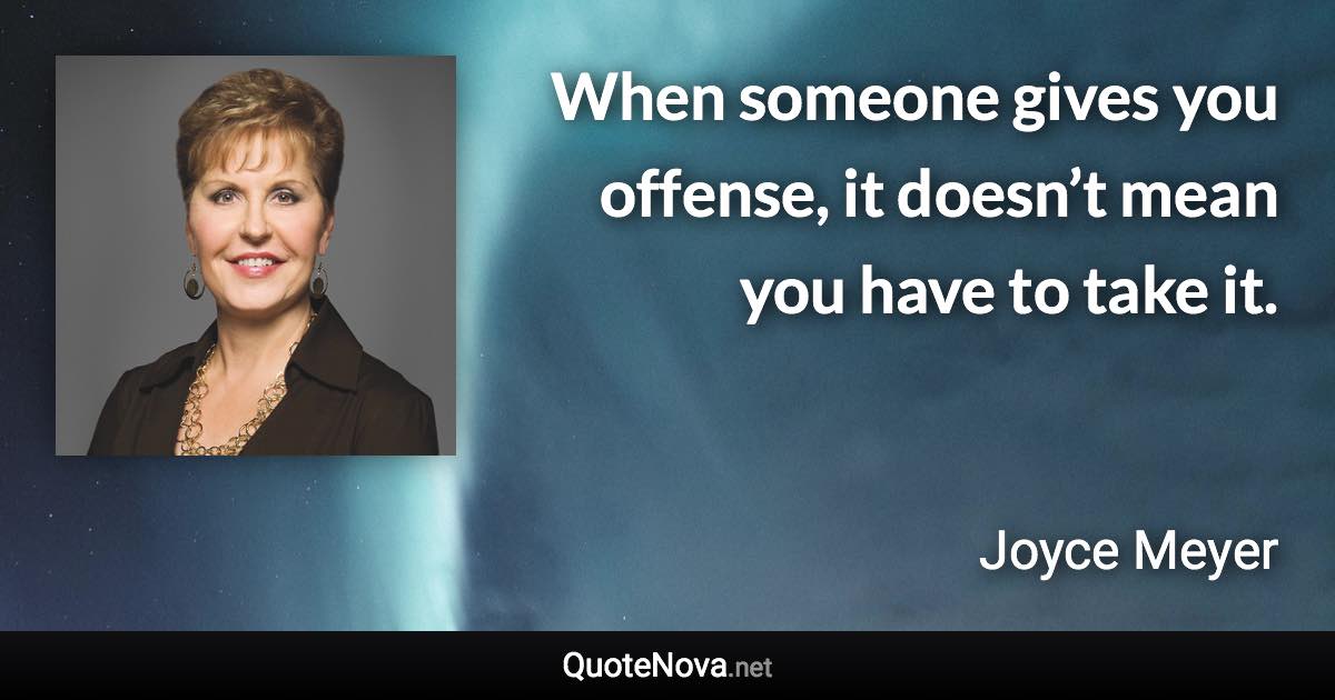 When someone gives you offense, it doesn’t mean you have to take it. - Joyce Meyer quote