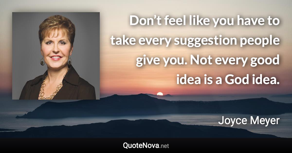 Don’t feel like you have to take every suggestion people give you. Not every good idea is a God idea. - Joyce Meyer quote