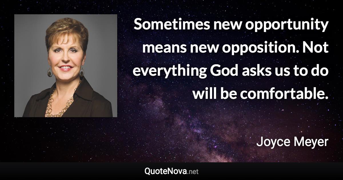 Sometimes new opportunity means new opposition. Not everything God asks us to do will be comfortable. - Joyce Meyer quote