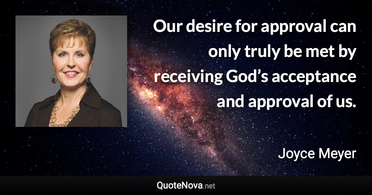 Our desire for approval can only truly be met by receiving God’s acceptance and approval of us. - Joyce Meyer quote