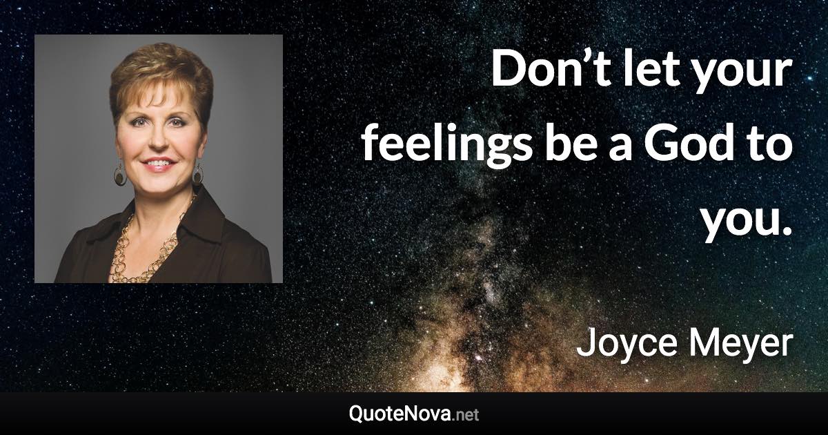 Don’t let your feelings be a God to you. - Joyce Meyer quote