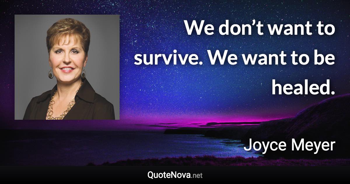 We don’t want to survive. We want to be healed. - Joyce Meyer quote