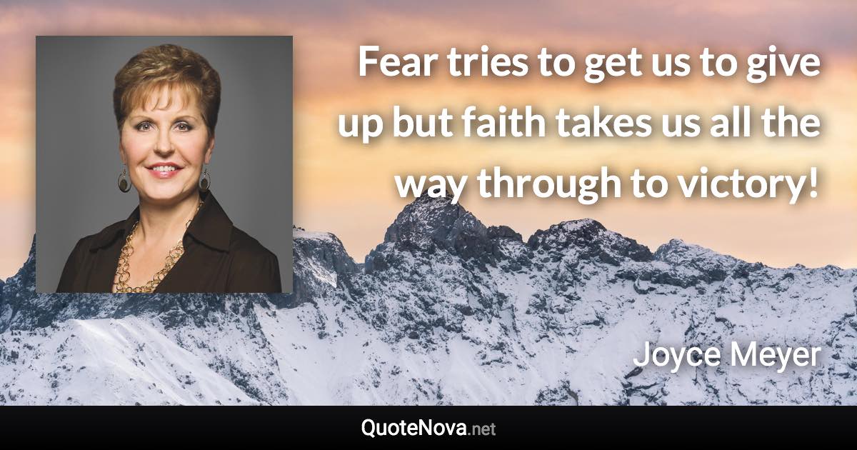 Fear tries to get us to give up but faith takes us all the way through to victory! - Joyce Meyer quote