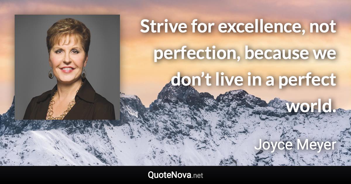 Strive for excellence, not perfection, because we don’t live in a perfect world. - Joyce Meyer quote