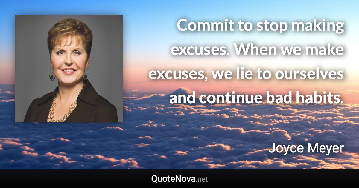 Commit to stop making excuses. When we make excuses, we lie to ourselves and continue bad habits. - Joyce Meyer quote