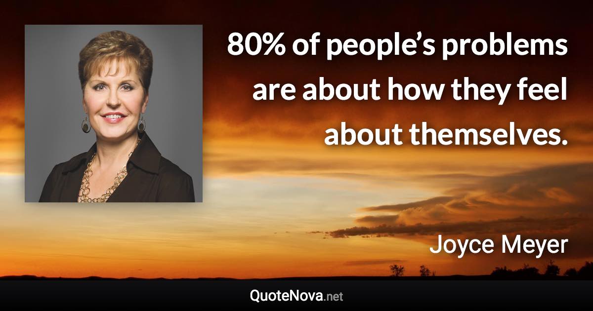 80% of people’s problems are about how they feel about themselves. - Joyce Meyer quote