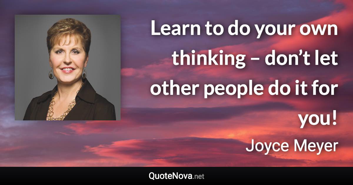 Learn to do your own thinking – don’t let other people do it for you! - Joyce Meyer quote