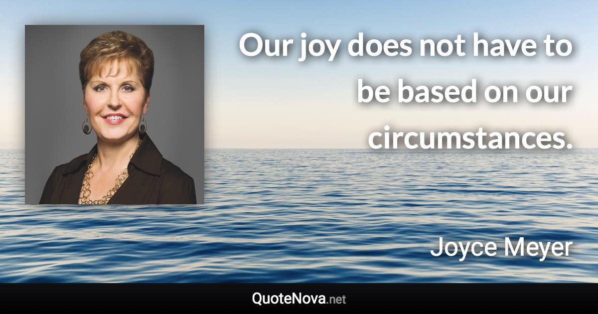 Our joy does not have to be based on our circumstances. - Joyce Meyer quote