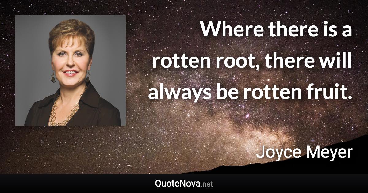 Where there is a rotten root, there will always be rotten fruit. - Joyce Meyer quote