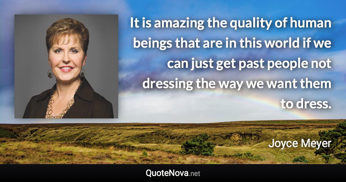 It is amazing the quality of human beings that are in this world if we can just get past people not dressing the way we want them to dress. - Joyce Meyer quote