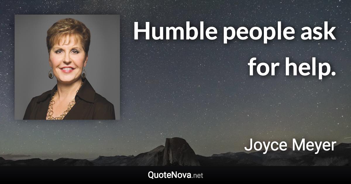 Humble people ask for help. - Joyce Meyer quote