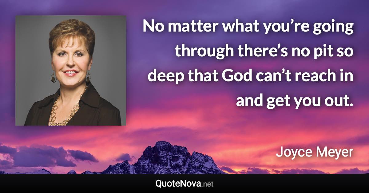 No matter what you’re going through there’s no pit so deep that God can’t reach in and get you out. - Joyce Meyer quote