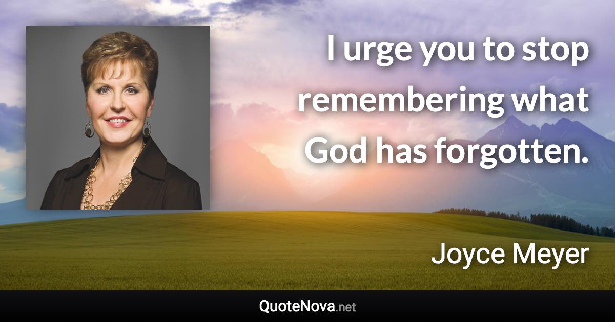 I urge you to stop remembering what God has forgotten. - Joyce Meyer quote